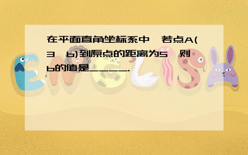 在平面直角坐标系中,若点A(3,b)到原点的距离为5,则b的值是____.