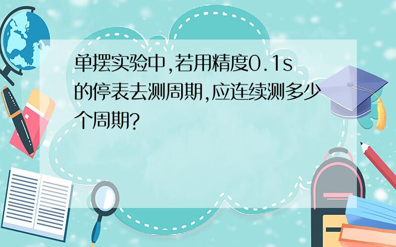 单摆实验中,若用精度0.1s的停表去测周期,应连续测多少个周期?