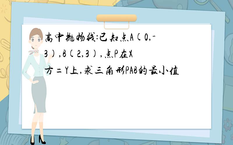 高中抛物线:已知点A(0,-3),B(2,3),点P在X方=Y上,求三角形PAB的最小值