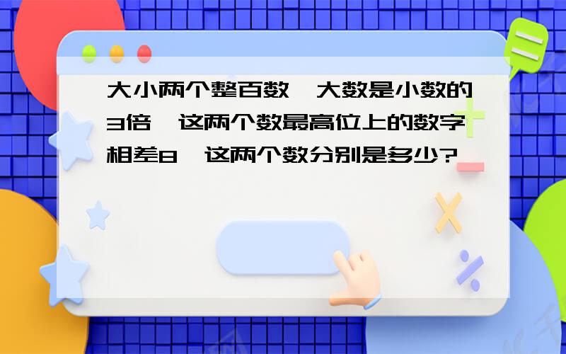 大小两个整百数,大数是小数的3倍,这两个数最高位上的数字相差8,这两个数分别是多少?