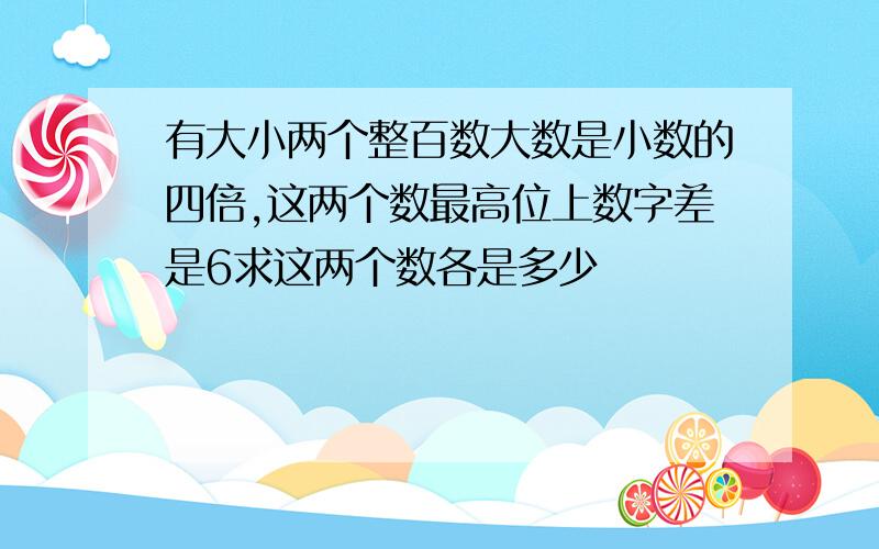 有大小两个整百数大数是小数的四倍,这两个数最高位上数字差是6求这两个数各是多少