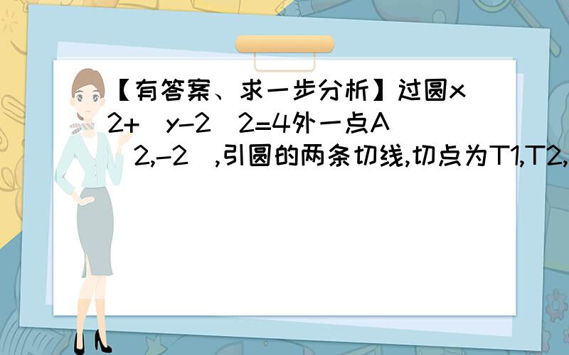 【有答案、求一步分析】过圆x2+（y-2）2=4外一点A（2,-2）,引圆的两条切线,切点为T1,T2,则……过圆x2+（y-2）2=4外一点A（2,-2）,引圆的两条切线,切点为T1,T2,则直线T1T2的方程为______.分析：设出两