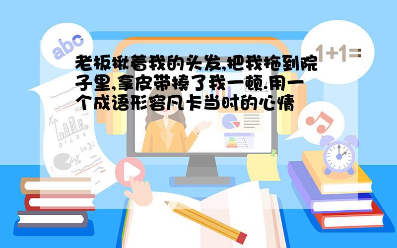 老板揪着我的头发,把我拖到院子里,拿皮带揍了我一顿.用一个成语形容凡卡当时的心情