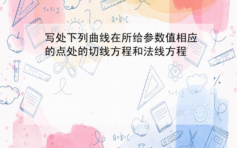 写处下列曲线在所给参数值相应的点处的切线方程和法线方程