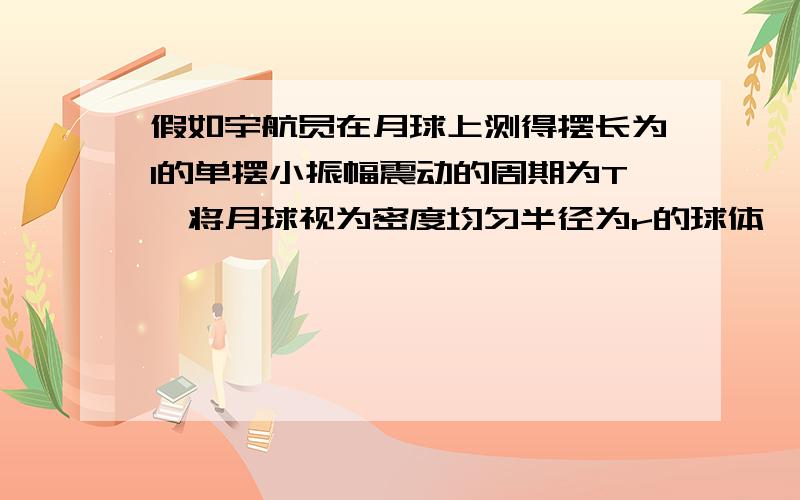 假如宇航员在月球上测得摆长为l的单摆小振幅震动的周期为T,将月球视为密度均匀半径为r的球体,则月球密度