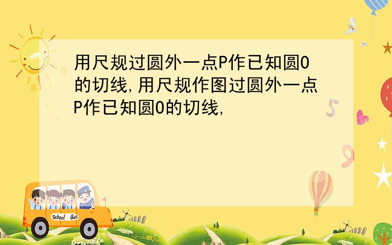 用尺规过圆外一点P作已知圆O的切线,用尺规作图过圆外一点P作已知圆O的切线,