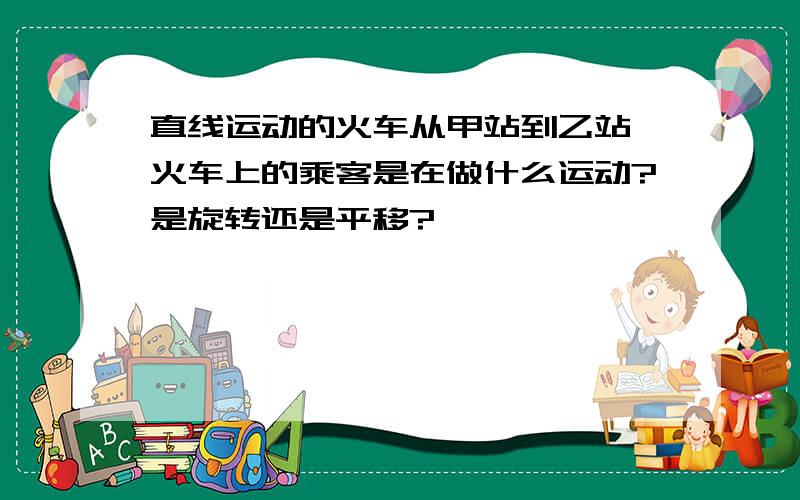 直线运动的火车从甲站到乙站,火车上的乘客是在做什么运动?是旋转还是平移?