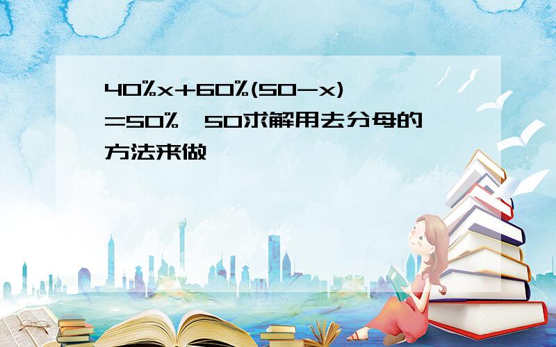 40%x+60%(50-x)=50%*50求解用去分母的方法来做