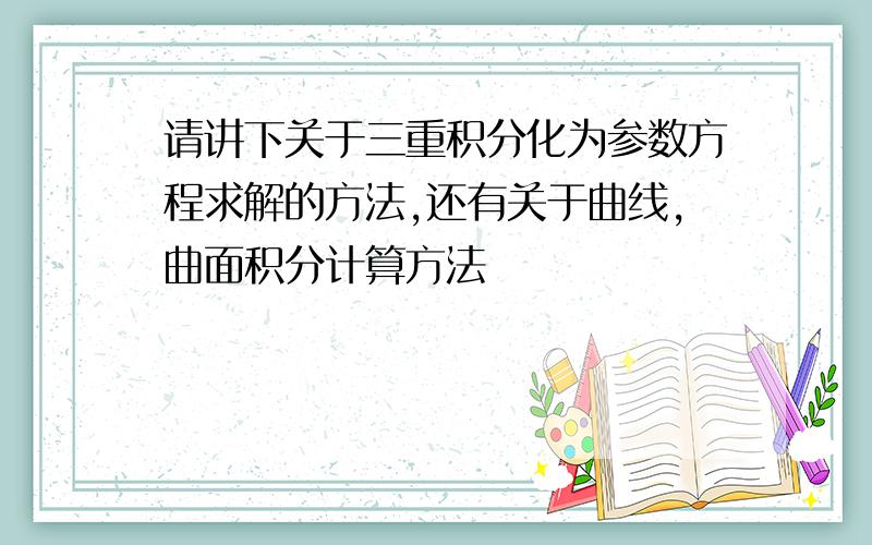 请讲下关于三重积分化为参数方程求解的方法,还有关于曲线,曲面积分计算方法