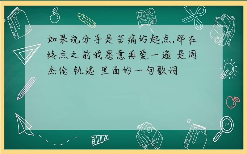 如果说分手是苦痛的起点,那在终点之前我愿意再爱一遍 是周杰伦 轨迹 里面的一句歌词