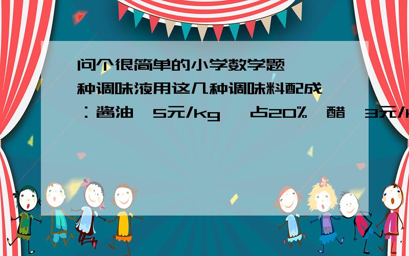 问个很简单的小学数学题……一种调味液用这几种调味料配成 ：酱油  5元/kg   占20%,醋  3元/kg   占30% ,盐 2元/kg  占10% ,水   免费  占40% ,算这种调味液每公斤成本多少钱?