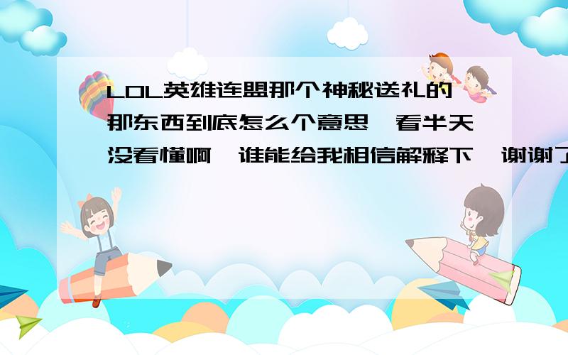 LOL英雄连盟那个神秘送礼的那东西到底怎么个意思,看半天没看懂啊,谁能给我相信解释下,谢谢了