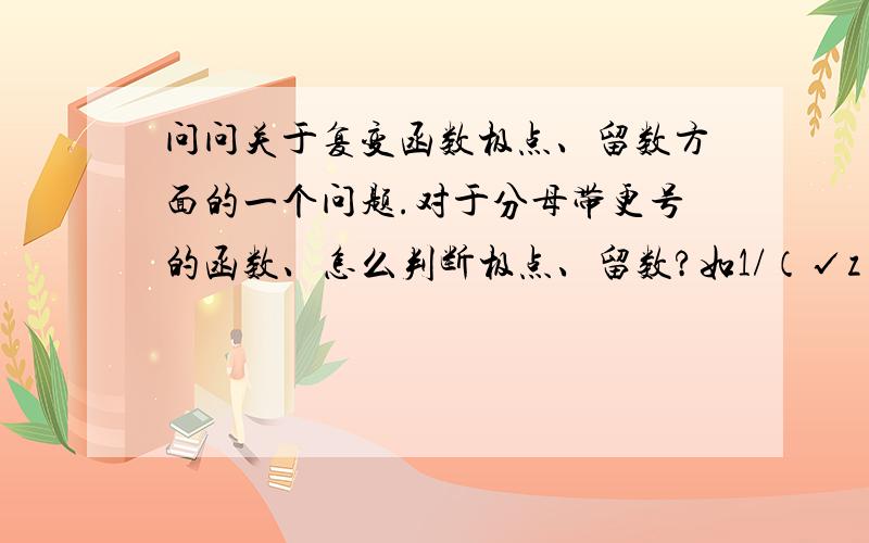 问问关于复变函数极点、留数方面的一个问题.对于分母带更号的函数、怎么判断极点、留数?如1/（√z）、中在0点算几阶级点?.留数应该算多少?.不过因为1/（√z）=（2√z的导数）、所以他的