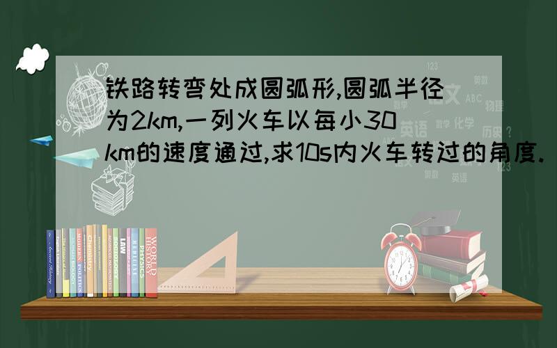 铁路转弯处成圆弧形,圆弧半径为2km,一列火车以每小30km的速度通过,求10s内火车转过的角度.(用弧度表示) 请朋友们给出详细的解题过程,