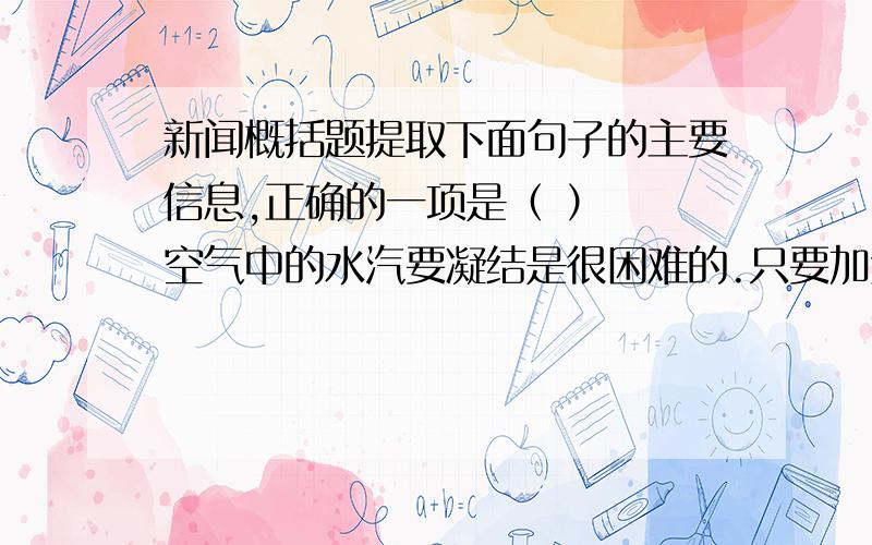 新闻概括题提取下面句子的主要信息,正确的一项是（ ）　　空气中的水汽要凝结是很困难的.只要加进一些灰尘、烟粒之类吸湿性微粒,水汽就会立刻凝结.这些微粒会把水汽吸附在自己表面,