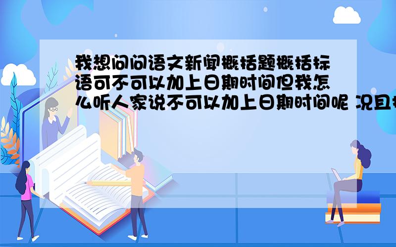 我想问问语文新闻概括题概括标语可不可以加上日期时间但我怎么听人家说不可以加上日期时间呢 况且报纸上的标语大多没有时间