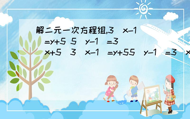 解二元一次方程组,3(x-1)=y+5 5(y-1)=3(x+5)3(x-1)=y+55(y-1)=3(x+5)