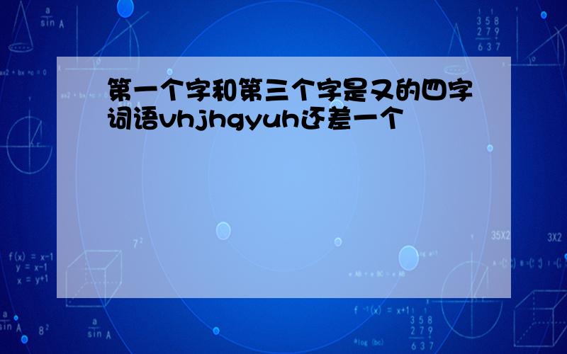 第一个字和第三个字是又的四字词语vhjhgyuh还差一个