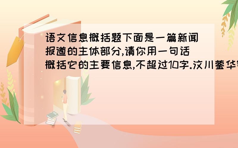 语文信息概括题下面是一篇新闻报道的主体部分,请你用一句话概括它的主要信息,不超过10字.汶川蓥华镇中学初一（1）班邓清清被武警水电三中队的抢险官兵救了出来,她说：“在下面,我怕.