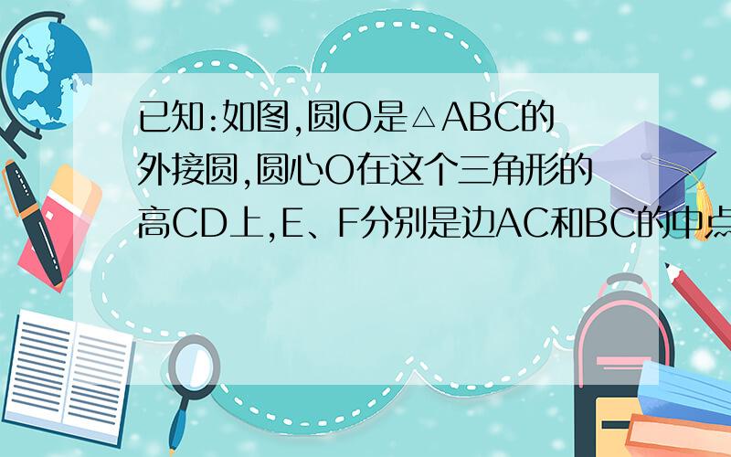 已知:如图,圆O是△ABC的外接圆,圆心O在这个三角形的高CD上,E、F分别是边AC和BC的中点,求证:四这形CEDF是菱形