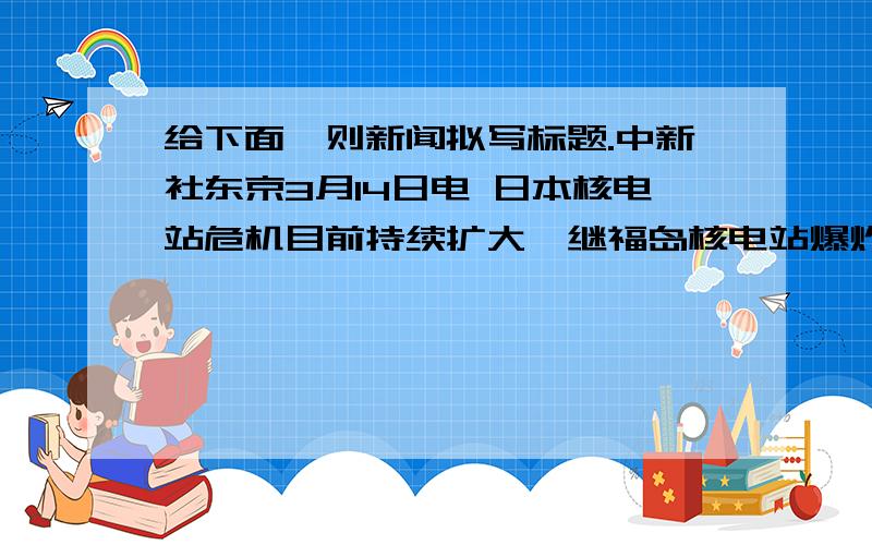 给下面一则新闻拟写标题.中新社东京3月14日电 日本核电站危机目前持续扩大,继福岛核电站爆炸后,宫城县的女川核电站和茨城县的东海核电站当前都面临紧急情况,而福岛核电站的险情仍未