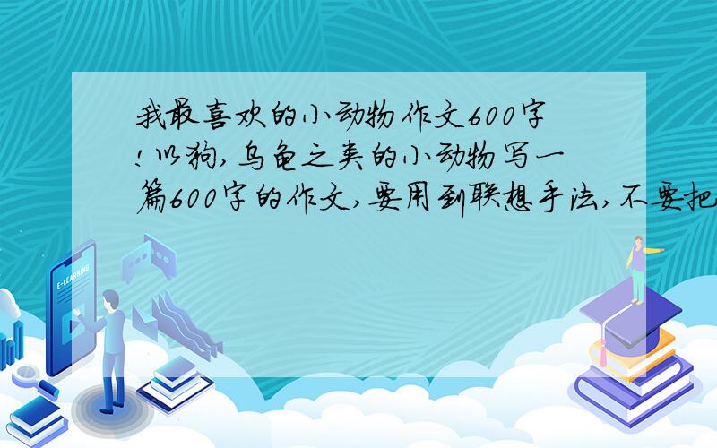 我最喜欢的小动物作文600字!以狗,乌龟之类的小动物写一篇600字的作文,要用到联想手法,不要把别人的作文粘贴过来,我全都看过了,下午就要.