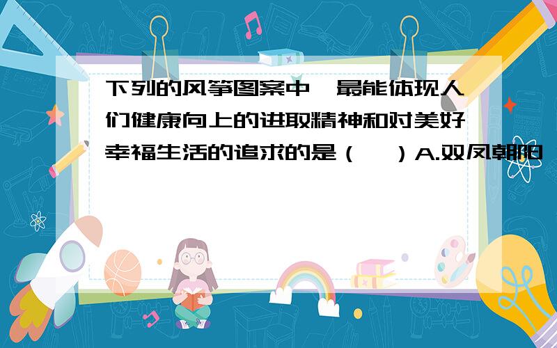 下列的风筝图案中,最能体现人们健康向上的进取精神和对美好幸福生活的追求的是（  ）A.双凤朝阳 B.连年有鱼 C.祥云松鹤 D.二龙戏珠