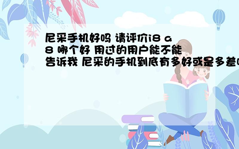 尼采手机好吗 请评价i8 a8 哪个好 用过的用户能不能告诉我 尼采的手机到底有多好或是多差呢