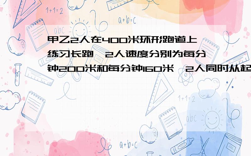 甲乙2人在400米环形跑道上练习长跑,2人速度分别为每分钟200米和每分钟160米,2人同时从起点出发,当2人起要用方程解!