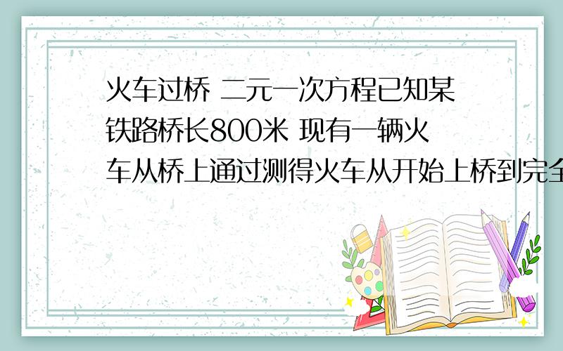 火车过桥 二元一次方程已知某铁路桥长800米 现有一辆火车从桥上通过测得火车从开始上桥到完全过桥共用45S整列火车完全在桥上的时间是35S求火车的速度和长度