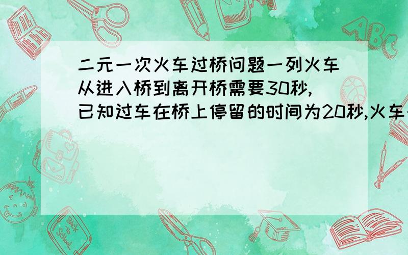 二元一次火车过桥问题一列火车从进入桥到离开桥需要30秒,已知过车在桥上停留的时间为20秒,火车的速度为20秒每米,求火车和桥的长度?