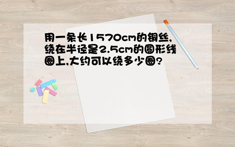 用一条长1570cm的铜丝,绕在半径是2.5cm的圆形线圈上,大约可以绕多少圈?