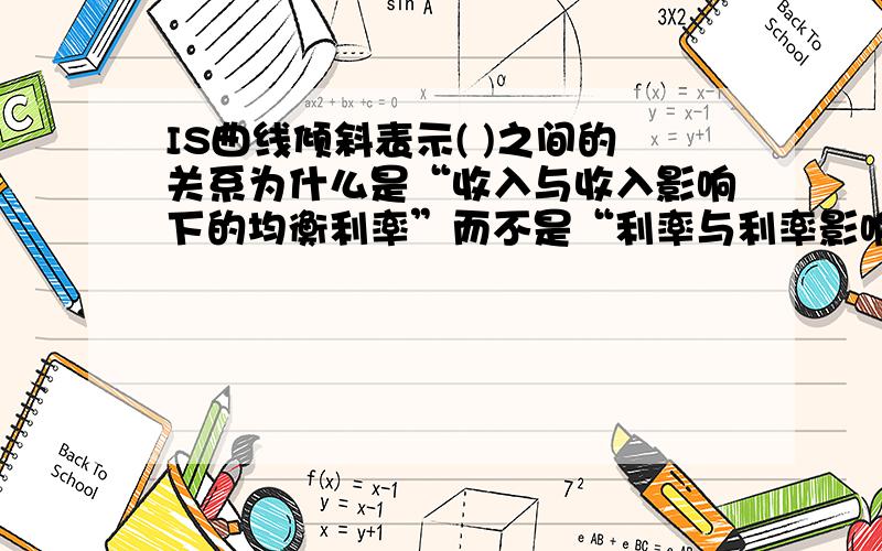 IS曲线倾斜表示( )之间的关系为什么是“收入与收入影响下的均衡利率”而不是“利率与利率影响下的均衡收入”