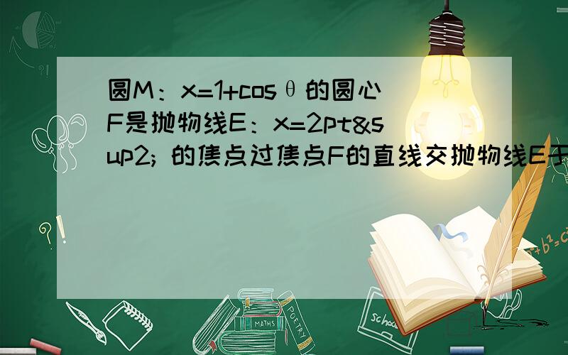 圆M：x=1+cosθ的圆心F是抛物线E：x=2pt² 的焦点过焦点F的直线交抛物线E于AB两点 y=sinθ y=2pt求AFBF的取值范围圆M：x=1+cosθ y=sinθ 的圆心F是抛物线 E：x=2pt² y=2pt的焦点过焦点F的直线交抛物