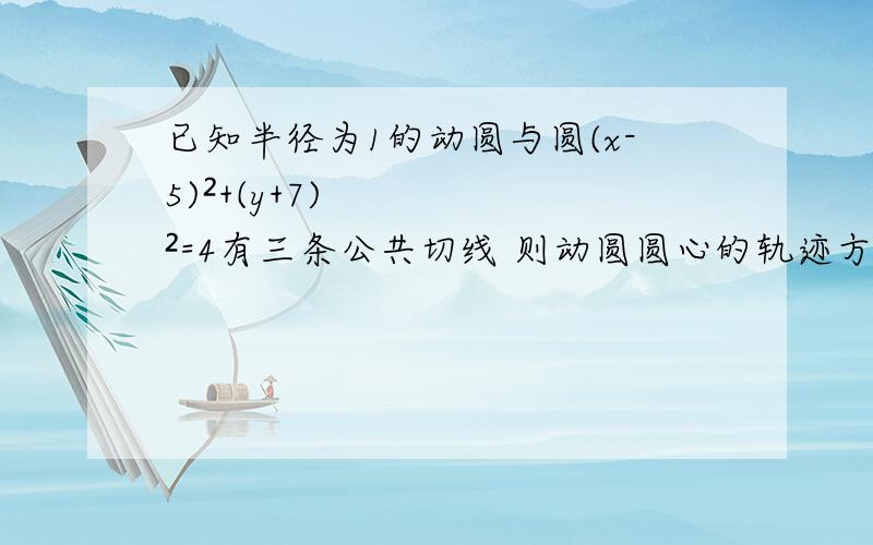 已知半径为1的动圆与圆(x-5)²+(y+7)²=4有三条公共切线 则动圆圆心的轨迹方程是