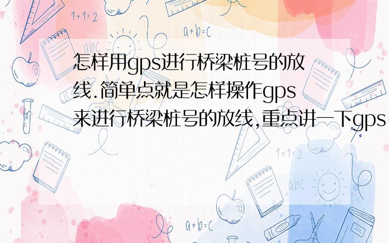 怎样用gps进行桥梁桩号的放线.简单点就是怎样操作gps来进行桥梁桩号的放线,重点讲一下gps.