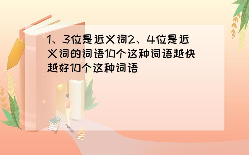 1、3位是近义词2、4位是近义词的词语10个这种词语越快越好10个这种词语