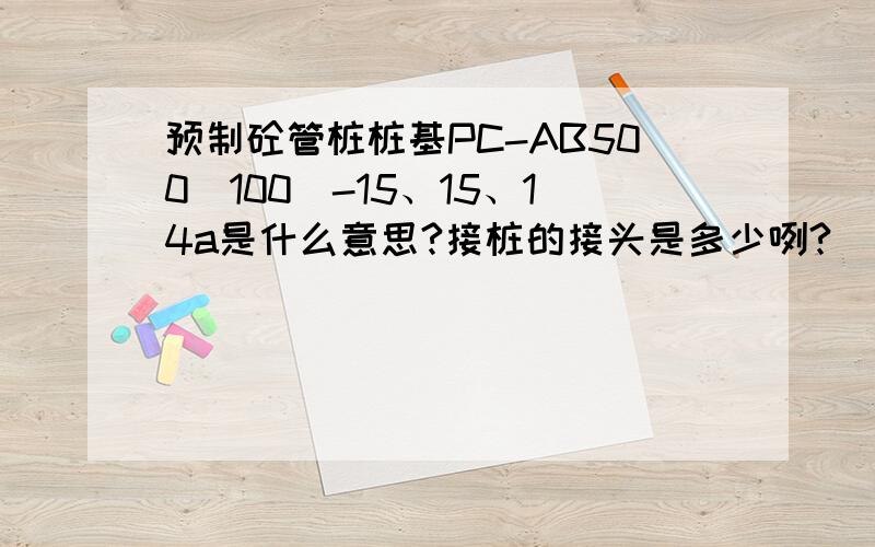 预制砼管桩桩基PC-AB500(100)-15、15、14a是什么意思?接桩的接头是多少咧?