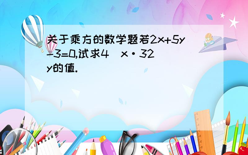 关于乘方的数学题若2x+5y-3=0,试求4^x·32^y的值.