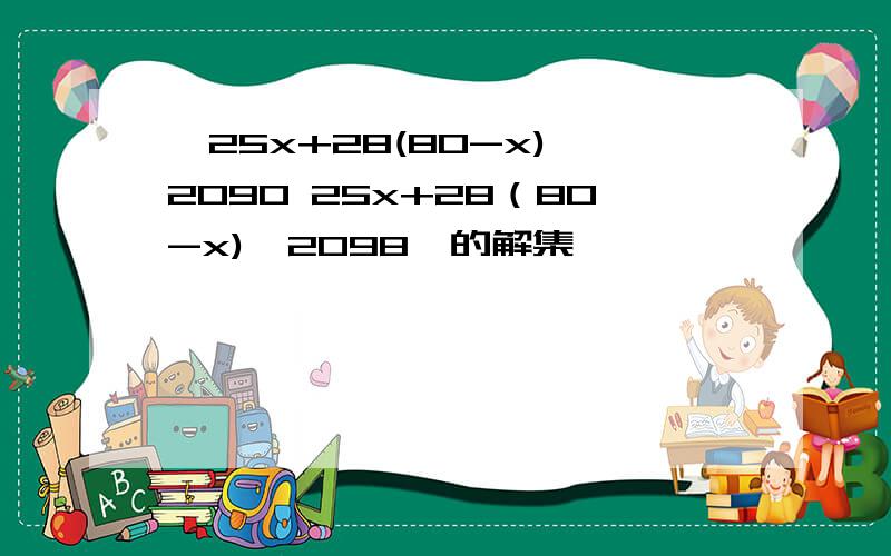 {25x+28(80-x)≥2090 25x+28（80-x)≤2098}的解集