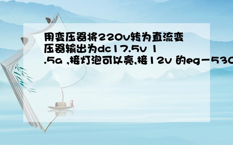 用变压器将220v转为直流变压器输出为dc17.5v 1.5a ,接灯泡可以亮,接12v 的eg－530马达（老式录音机里的）,电机却只有嗡嗡的震动声,不转动