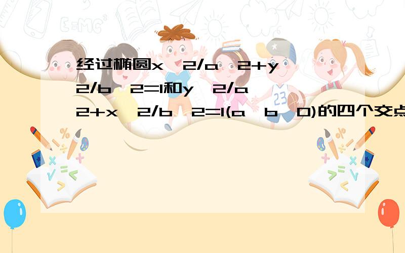 经过椭圆x^2/a^2+y^2/b^2=1和y^2/a^2+x^2/b^2=1(a>b>0)的四个交点的圆的方程