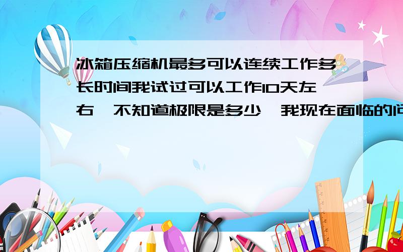 冰箱压缩机最多可以连续工作多长时间我试过可以工作10天左右,不知道极限是多少,我现在面临的问题是冷冻一个多月的死人,是间几天休息一下吗,还是有什么更简单的办法,不是开玩笑的啊