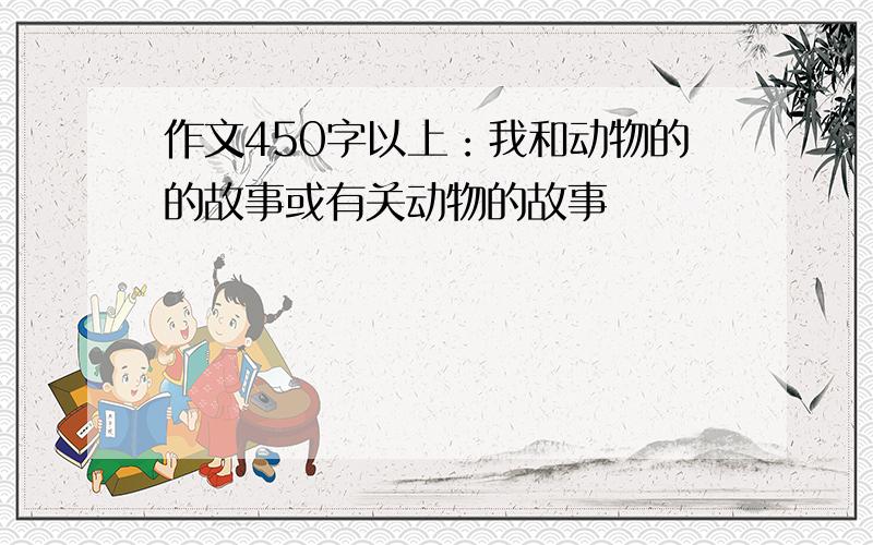 作文450字以上：我和动物的的故事或有关动物的故事