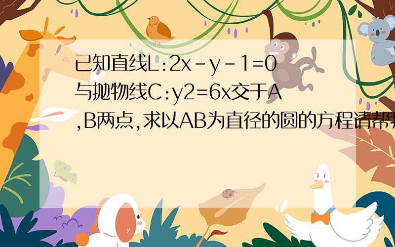 已知直线L:2x-y-1=0与抛物线C:y2=6x交于A,B两点,求以AB为直径的圆的方程请帮我一下,