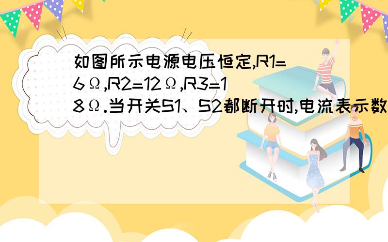 如图所示电源电压恒定,R1=6Ω,R2=12Ω,R3=18Ω.当开关S1、S2都断开时,电流表示数为0.5A1.电源电压2.当开关S1、S2都闭合时,电流表的示数图