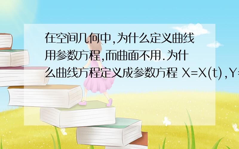 在空间几何中,为什么定义曲线用参数方程,而曲面不用.为什么曲线方程定义成参数方程 X=X(t),Y=Y(t),Z=Z(t)而曲面却定义成F(x,y,z)=0能不能倒过来?为什么?