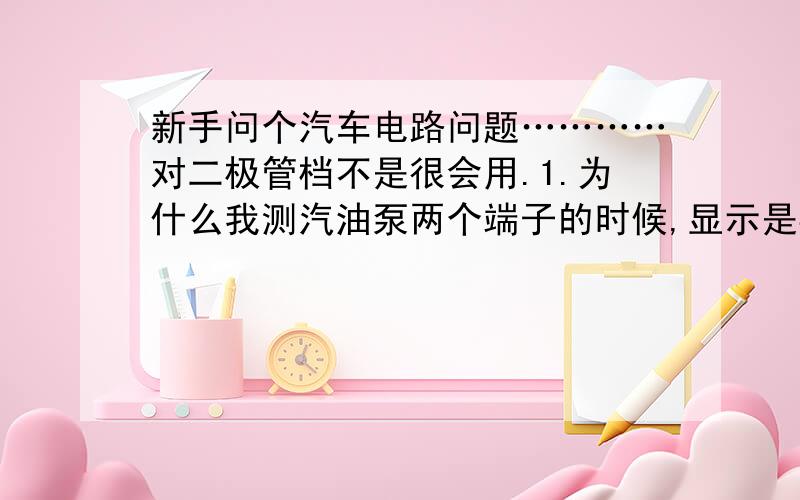 新手问个汽车电路问题…………对二极管档不是很会用.1.为什么我测汽油泵两个端子的时候,显示是导通的,测其他插头两个端子的时候,却不导通啊,是不是汽油泵是没电阻的呢,那什么东西是