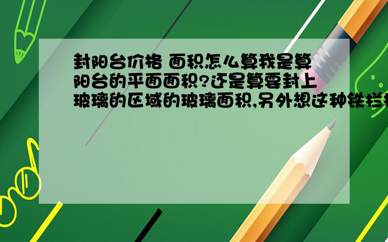 封阳台价格 面积怎么算我是算阳台的平面面积?还是算要封上玻璃的区域的玻璃面积,另外想这种铁栏杆部分的面积呢