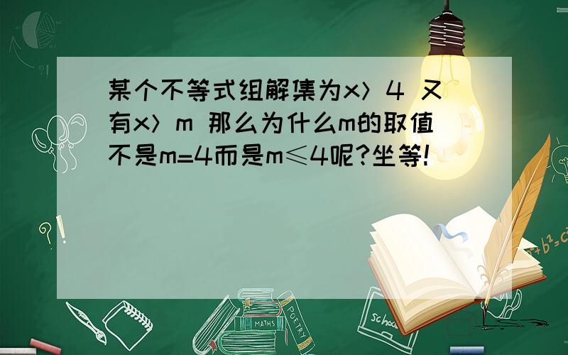 某个不等式组解集为x＞4 又有x＞m 那么为什么m的取值不是m=4而是m≤4呢?坐等!